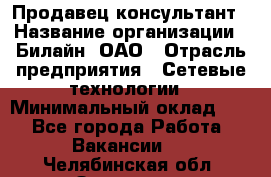 Продавец-консультант › Название организации ­ Билайн, ОАО › Отрасль предприятия ­ Сетевые технологии › Минимальный оклад ­ 1 - Все города Работа » Вакансии   . Челябинская обл.,Златоуст г.